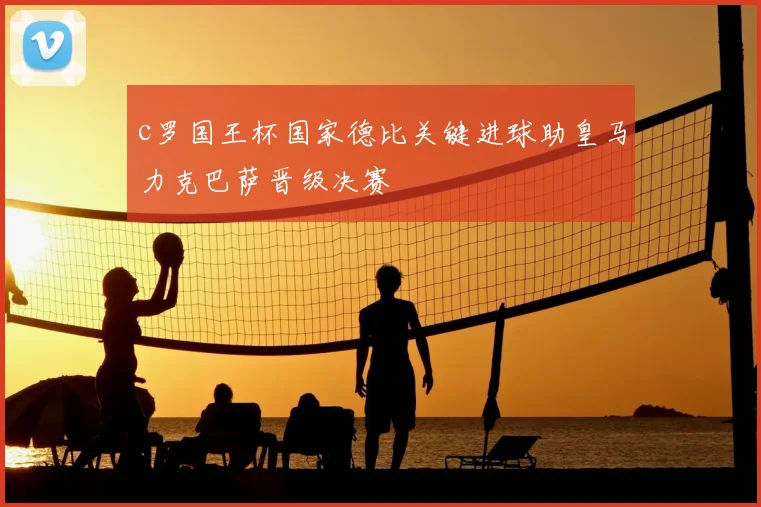 c罗国王杯国家德比关键进球助皇马力克巴萨晋级决赛