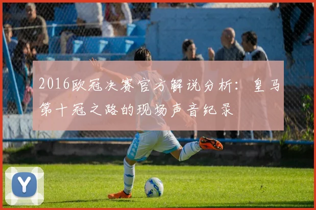 2016欧冠决赛官方解说分析：皇马第十冠之路的现场声音纪录
