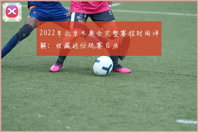 2022年北京冬奥会完整赛程时间详解：收藏这份观赛日历