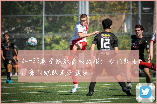 24-25赛季欧冠首轮战报：冷门频出，豪门球队表现盘点