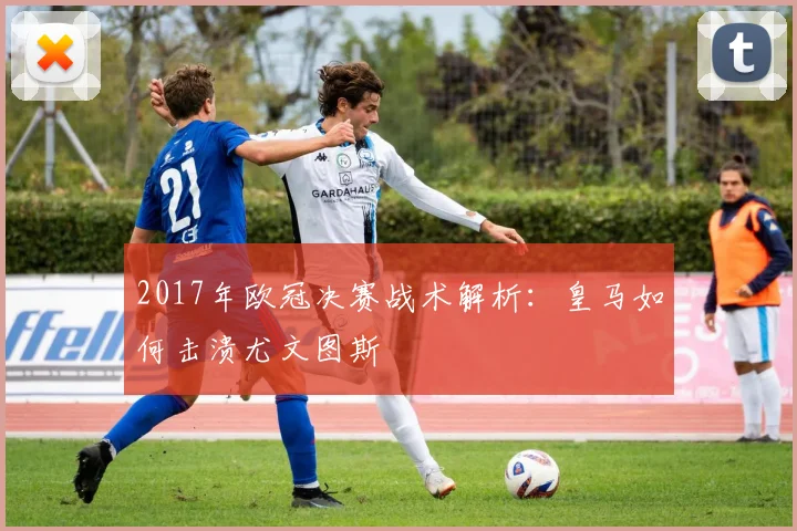 2017年欧冠决赛战术解析：皇马如何击溃尤文图斯