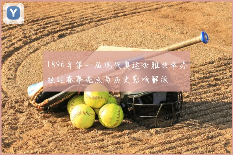 1896年第一届现代奥运会雅典举办经过赛事亮点与历史影响解读