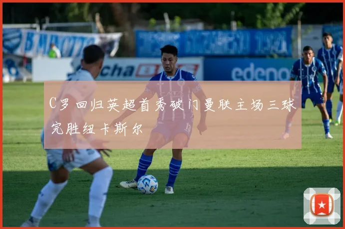 C罗回归英超首秀破门曼联主场三球完胜纽卡斯尔