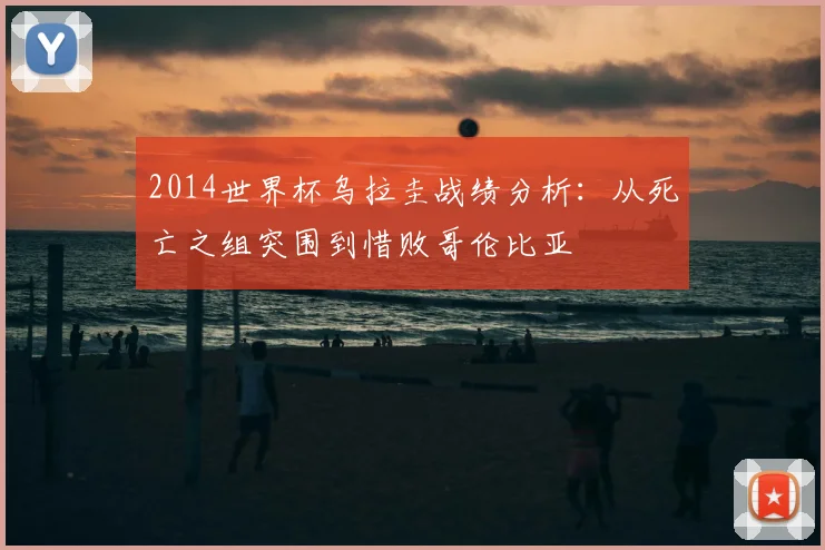2014世界杯乌拉圭战绩分析：从死亡之组突围到惜败哥伦比亚