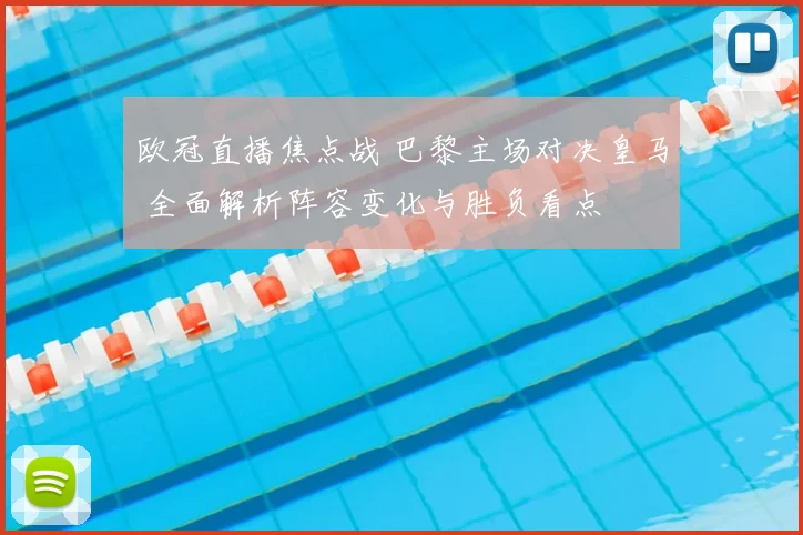 欧冠直播焦点战 巴黎主场对决皇马 全面解析阵容变化与胜负看点