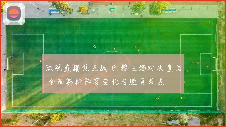 欧冠直播焦点战 巴黎主场对决皇马 全面解析阵容变化与胜负看点