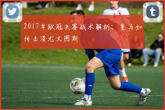 2017年欧冠决赛战术解析：皇马如何击溃尤文图斯