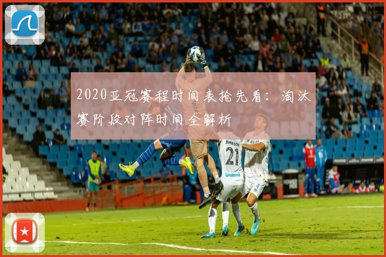 2020亚冠赛程时间表抢先看：淘汰赛阶段对阵时间全解析
