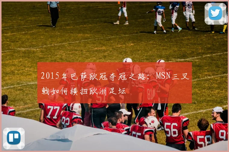 2015年巴萨欧冠夺冠之路：MSN三叉戟如何横扫欧洲足坛