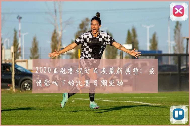 2020亚冠赛程时间表最新调整：疫情影响下的比赛日期变动