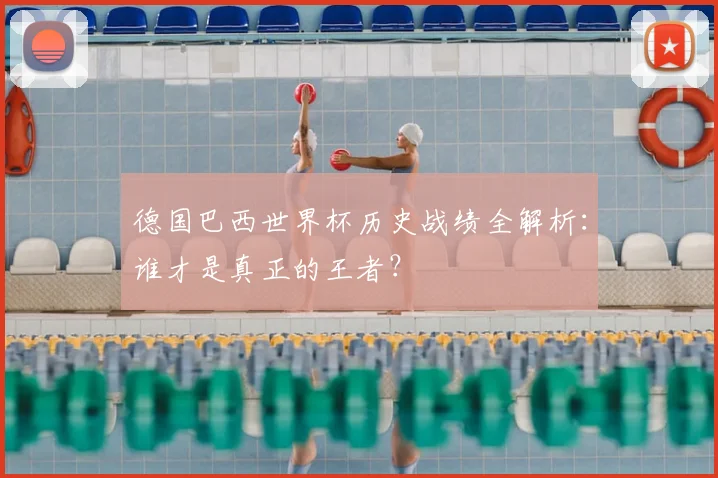 德国巴西世界杯历史战绩全解析：谁才是真正的王者？
