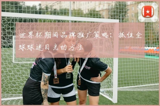 世界杯期间品牌推广策略:抓住全球球迷目光的方法