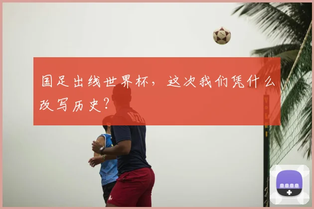 国足出线世界杯，这次我们凭什么改写历史？