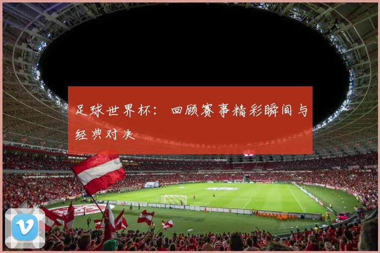 足球世界杯：回顾赛事精彩瞬间与经典对决