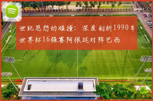 世纪恩怨的碰撞：深度剖析1990年世界杯16强赛阿根廷对阵巴西