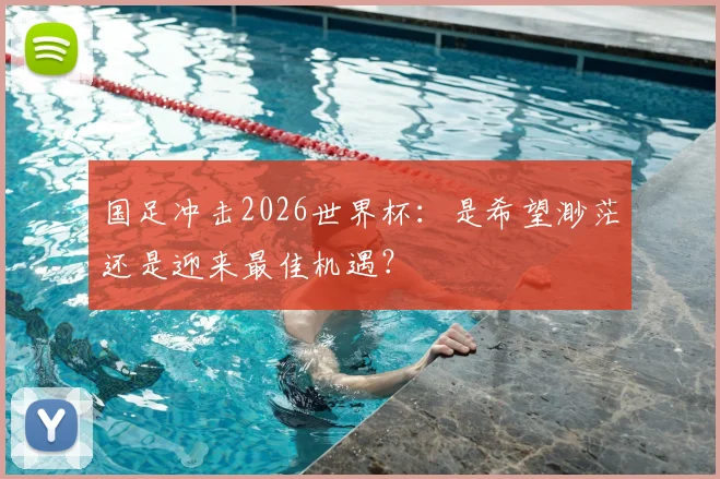 国足冲击2026世界杯：是希望渺茫还是迎来最佳机遇？