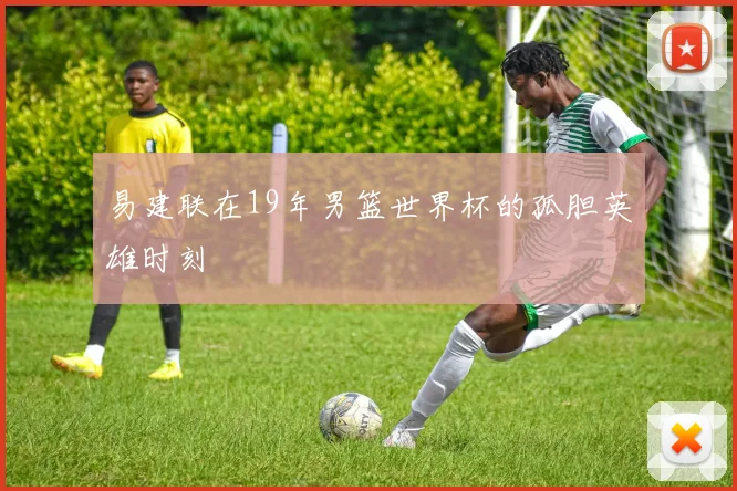 易建联在19年男篮世界杯的孤胆英雄时刻