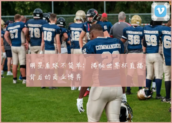 明星看球不简单：揭秘世界杯直播背后的商业博弈