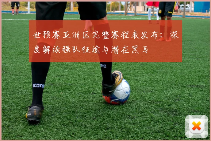 世预赛亚洲区完整赛程表发布：深度解读强队征途与潜在黑马
