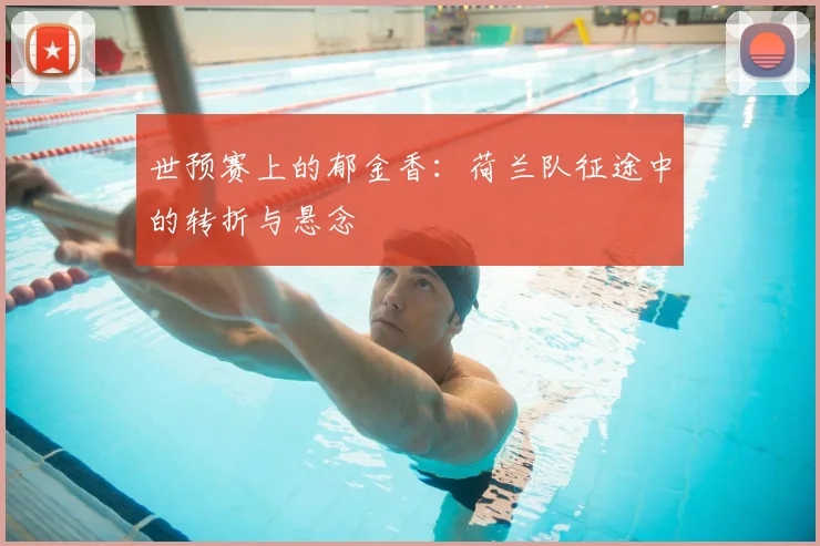 世预赛上的郁金香：荷兰队征途中的转折与悬念