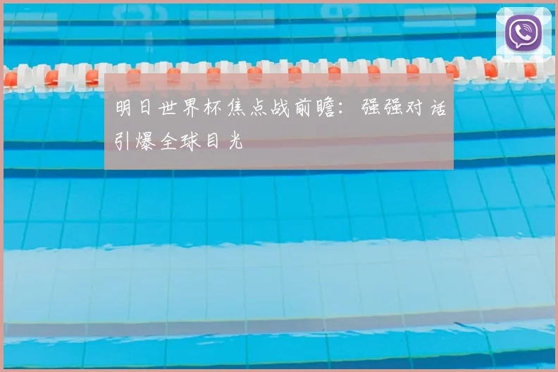 明日世界杯焦点战前瞻：强强对话引爆全球目光