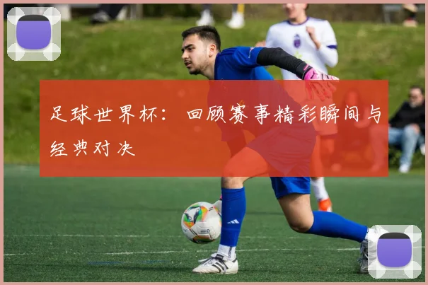 足球世界杯：回顾赛事精彩瞬间与经典对决