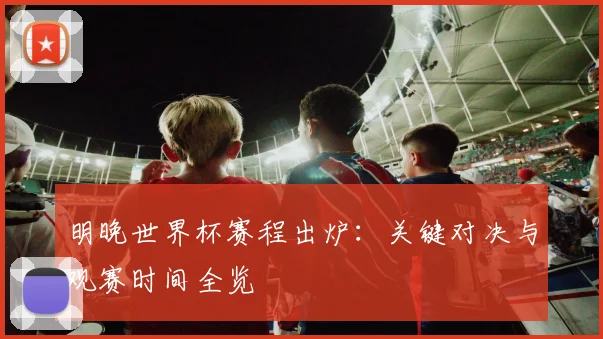 明晚世界杯赛程出炉：关键对决与观赛时间全览