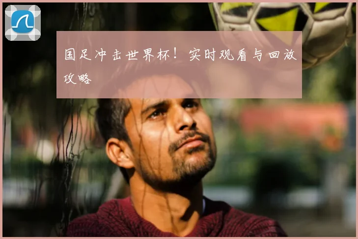 国足冲击世界杯！实时观看与回放攻略