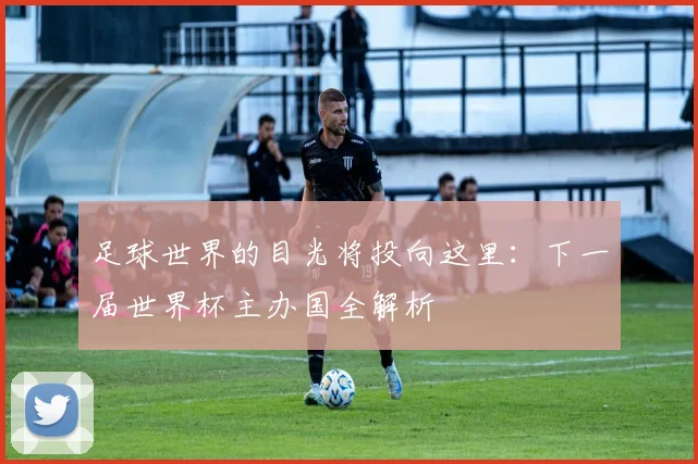 足球世界的目光将投向这里：下一届世界杯主办国全解析