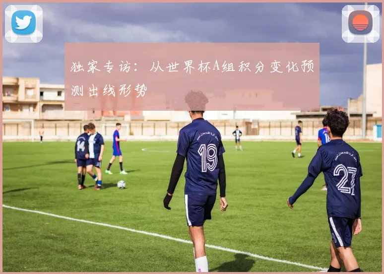 独家专访:从世界杯A组积分变化预测出线形势