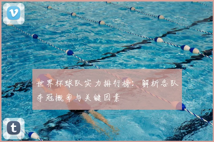 世界杯球队实力排行榜:解析各队夺冠概率与关键因素
