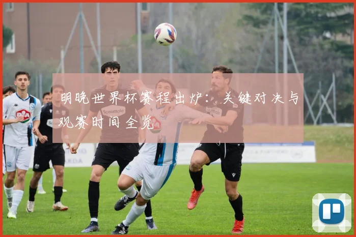 明晚世界杯赛程出炉：关键对决与观赛时间全览