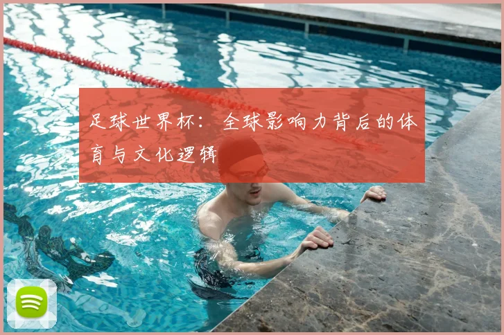 足球世界杯：全球影响力背后的体育与文化逻辑