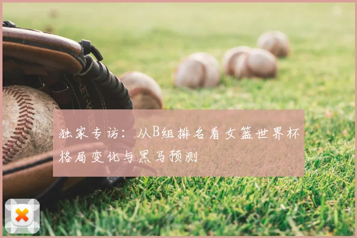 独家专访：从B组排名看女篮世界杯格局变化与黑马预测