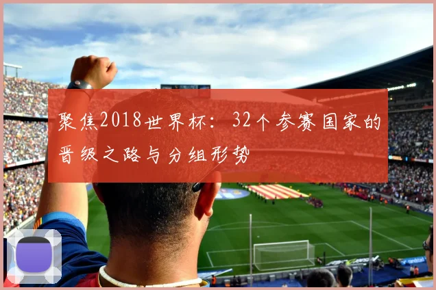 聚焦2018世界杯:32个参赛国家的晋级之路与分组形势