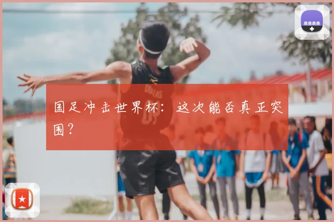 国足冲击世界杯：这次能否真正突围？