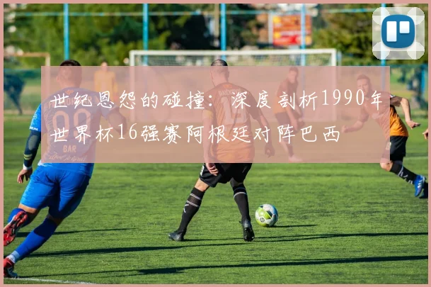 世纪恩怨的碰撞：深度剖析1990年世界杯16强赛阿根廷对阵巴西