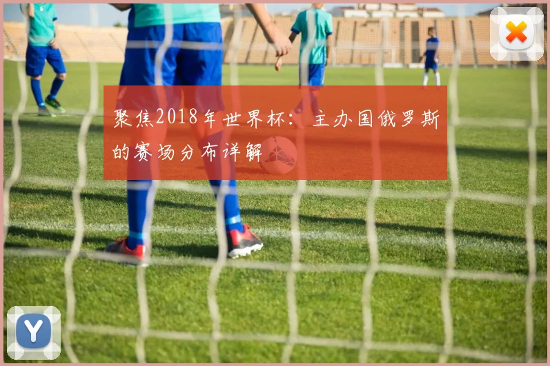 聚焦2018年世界杯：主办国俄罗斯的赛场分布详解