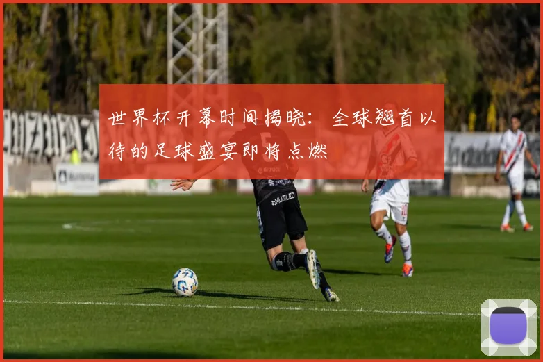 世界杯开幕时间揭晓：全球翘首以待的足球盛宴即将点燃